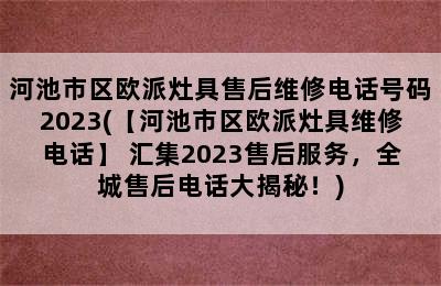 河池市区欧派灶具售后维修电话号码2023(【河池市区欧派灶具维修电话】 汇集2023售后服务，全城售后电话大揭秘！)